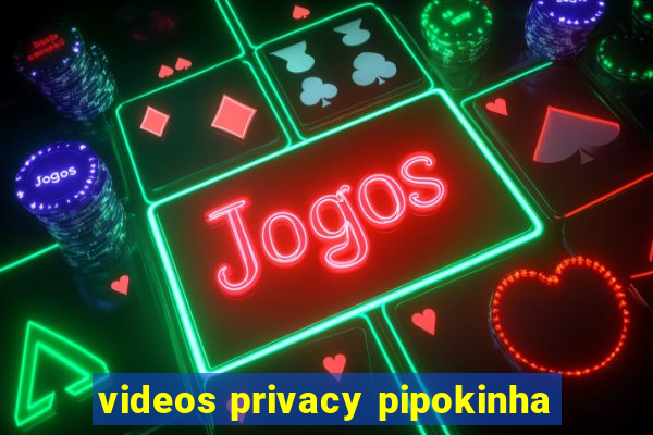 videos privacy pipokinha